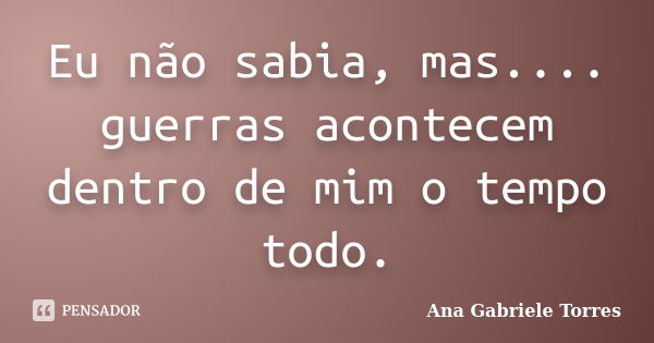 Eu não sabia, mas.... guerras acontecem dentro de mim o tempo todo.... Frase de Ana Gabriele Torres.