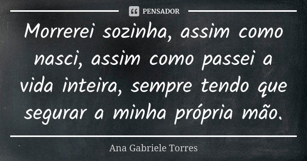 Morrerei sozinha, assim como nasci, assim como passei a vida inteira, sempre tendo que segurar a minha própria mão.... Frase de Ana Gabriele Torres.