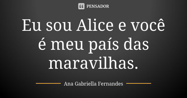 Eu sou Alice e você é meu país das maravilhas.... Frase de Ana Gabriella Fernandes.