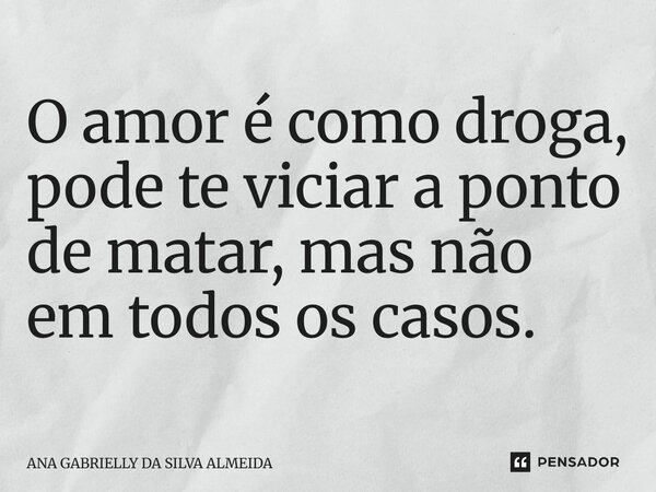 ⁠O amor é como droga, pode te viciar a ponto de matar, mas não em todos os casos.... Frase de ANA GABRIELLY DA SILVA ALMEIDA.