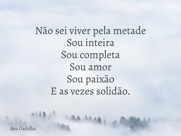 Não sei viver pela metade Sou inteira Sou completa Sou amor Sou paixão E as vezes solidão.... Frase de Ana Gadelha.