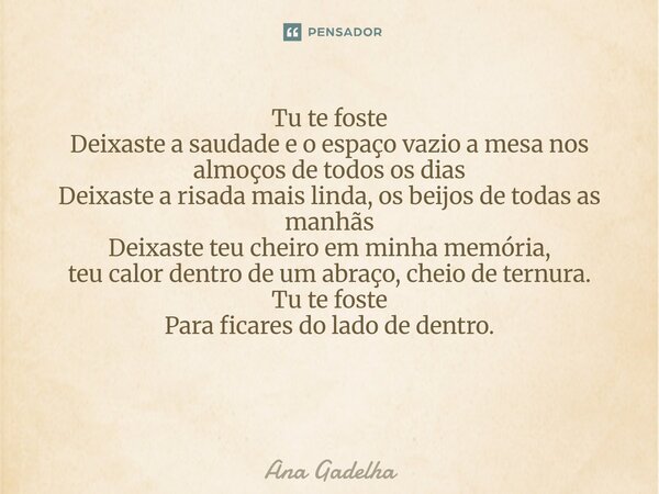 Tu te foste Deixaste a saudade e o espaço vazio a mesa nos almoços de todos os dias Deixaste a risada mais linda, os beijos de todas as manhãs Deixaste teu chei... Frase de Ana Gadelha.