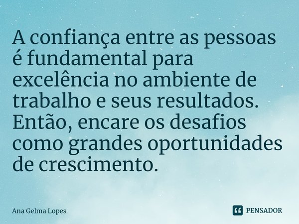 ⁠A confiança entre as pessoas é fundamental para excelência no ambiente de trabalho e seus resultados. Então, encare os desafios como grandes oportunidades de c... Frase de Ana Gelma Lopes.