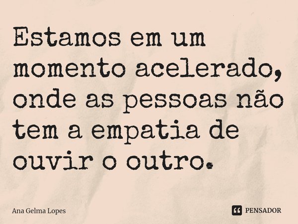 Estamos em um momento acelerado, onde as pessoas não tem a empatia de ouvir o outro. ⁠... Frase de Ana Gelma Lopes.