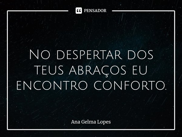 ⁠ No despertar dos teus abraços eu encontro conforto.... Frase de Ana Gelma Lopes.