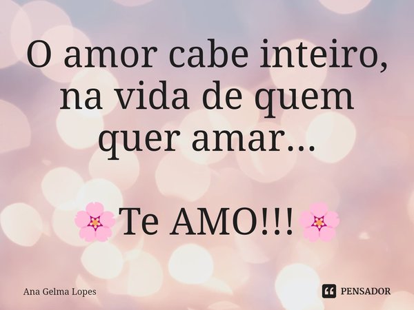 ⁠O amor cabe inteiro, na vida de quem quer amar... 🌸Te AMO!!!🌸... Frase de Ana Gelma Lopes.