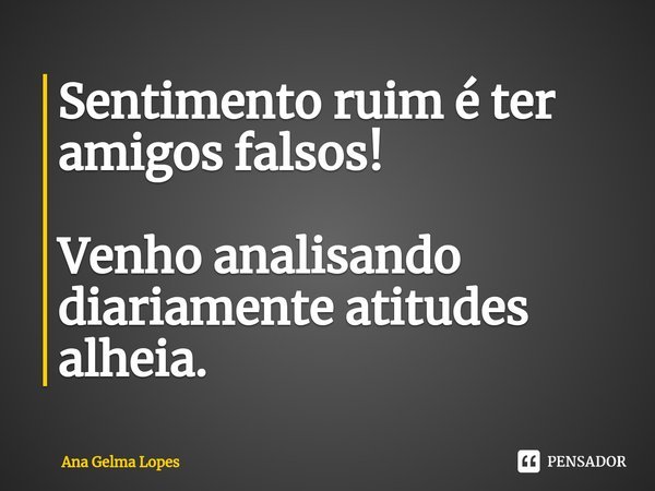 ⁠Sentimento ruim é ter amigos falsos! Venho analisando diariamente atitudes alheia.... Frase de Ana Gelma Lopes.