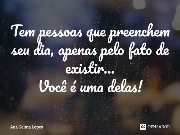 ⁠Tem pessoas que preenchem seu dia, apenas pelo fato de existir...
Você é uma delas!... Frase de Ana Gelma Lopes.