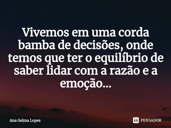 ⁠Vivemos em uma corda bamba de decisões, onde temos que ter o equilíbrio de saber lidar com a razão e a emoção...... Frase de Ana Gelma Lopes.