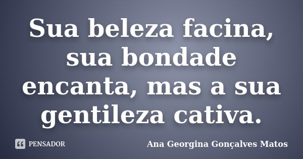 Sua beleza facina, sua bondade encanta, mas a sua gentileza cativa.... Frase de Ana Georgina Gonçalves Matos.