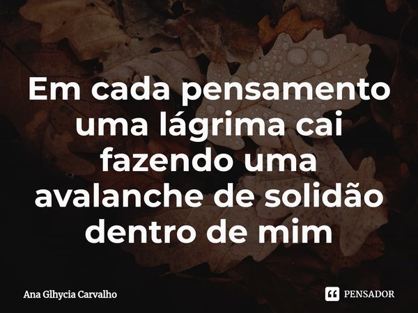 ⁠Em cada pensamento uma lágrima cai fazendo uma avalanche de solidão dentro de mim... Frase de Ana Glhycia Carvalho.