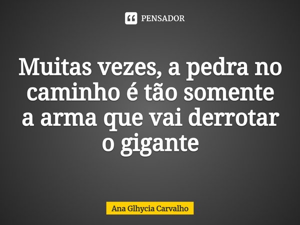 ⁠Muitas vezes, a pedra no caminho é tão somente a arma que vai derrotar o gigante... Frase de Ana Glhycia Carvalho.