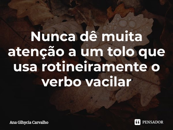 ⁠Nunca dê muita atenção a um tolo que usa rotineiramente o verbo vacilar... Frase de Ana Glhycia Carvalho.