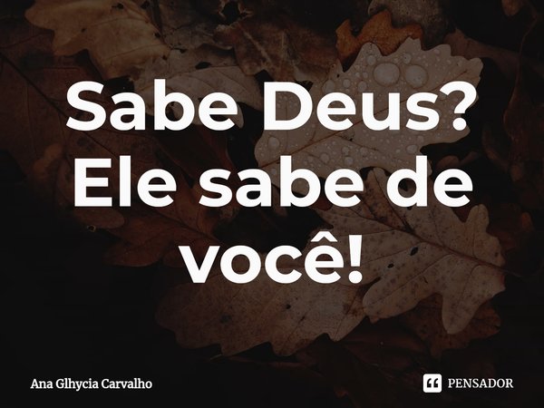 ⁠Sabe Deus?
Ele sabe de você!... Frase de Ana Glhycia Carvalho.