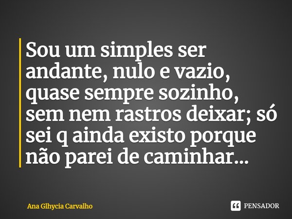 ⁠Sou um simples ser andante, nulo e vazio, quase sempre sozinho, sem nem rastros deixar; só sei q ainda existo porque não parei de caminhar...... Frase de Ana Glhycia Carvalho.