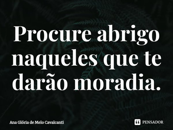 ⁠Procure abrigo naqueles que te darão moradia.... Frase de Ana Glória de Melo Cavalcanti.