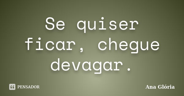 Se quiser ficar, chegue devagar.... Frase de Ana Glória.