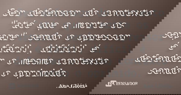 Ser defensor do contexto "até que a morte os separe" sendo o opressor é fácil, difícil é defender o mesmo contexto sendo o oprimido.... Frase de Ana Glória.