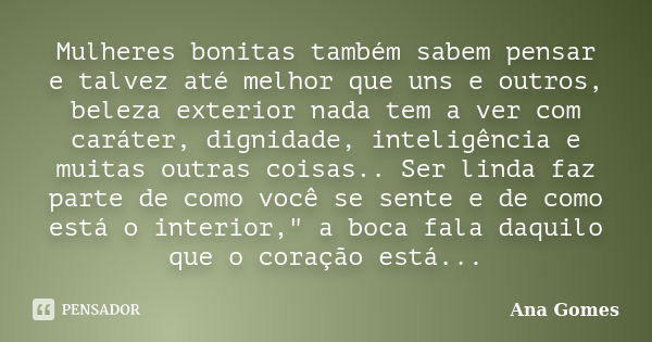 Mulheres bonitas também sabem pensar e talvez até melhor que uns e outros, beleza exterior nada tem a ver com caráter, dignidade, inteligência e muitas outras c... Frase de Ana Gomes.