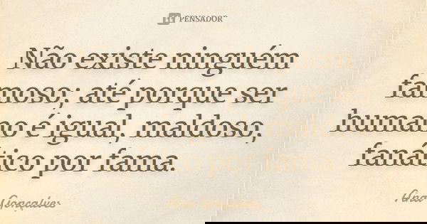 Não existe ninguém famoso; até porque ser humano é igual, maldoso, fanático por fama.... Frase de Ana Gonçalves.