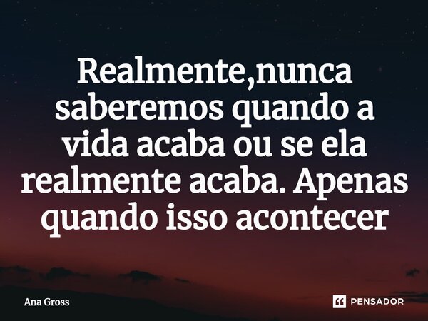 ⁠Realmente,nunca saberemos quando a vida acaba ou se ela realmente acaba. Apenas quando isso acontecer... Frase de Ana Gross.