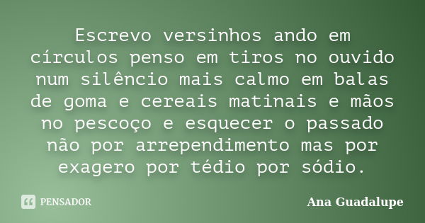 Escrevo versinhos ando em círculos penso em tiros no ouvido num silêncio mais calmo em balas de goma e cereais matinais e mãos no pescoço e esquecer o passado n... Frase de Ana Guadalupe.