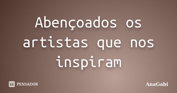 Abençoados os artistas que nos inspiram... Frase de AnaGabi.