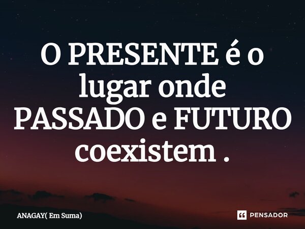 O PRESENTE é o lugar onde PASSADO e FUTURO coexistem .⁠... Frase de ANAGAY( Em Suma).
