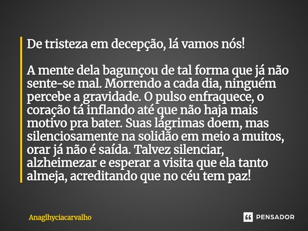 De tristeza em decepção, lá vamos nós! A mente dela bagunçou de tal forma que já não sente-se mal. Morrendo a cada dia, ninguém percebe a gravidade. O pulso en... Frase de AnaGlhyciaCarvalho.