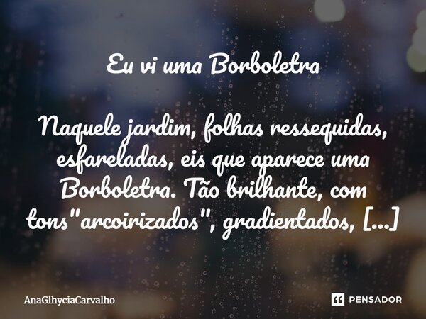 Eu vi uma Borboletra Naquele jardim, folhas ressequidas, esfareladas, eis que aparece uma Borboletra. Tão brilhante, com tons "arcoirizados", gradient... Frase de AnaGlhyciaCarvalho.