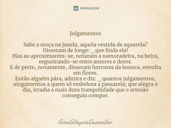 ⁠Julgamentos Sabe a moça na janela, aquela vestida de aquarela? Disseram de longe: _que linda ela! Mas ao aproximarem-se, notaram a namoradeira, na beira, esgue... Frase de AnaGlhyciaCarvalho.