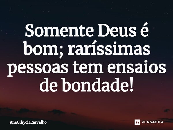 ⁠Somente Deus é bom; raríssimas pessoas tem ensaios de bondade!... Frase de AnaGlhyciaCarvalho.