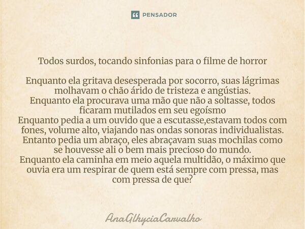 Todos surdos, tocando sinfonias para o filme de horror Enquanto ela gritava desesperada por socorro, suas lágrimas molhavam o chão árido de tristeza e angústia... Frase de AnaGlhyciaCarvalho.