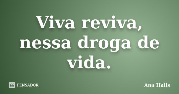 Viva reviva, nessa droga de vida.... Frase de Ana Halls.