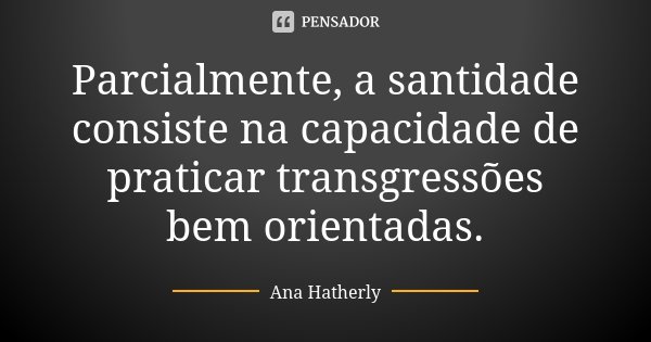 Parcialmente, a santidade consiste na capacidade de praticar transgressões bem orientadas.... Frase de Ana Hatherly.