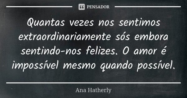 Quantas vezes nos sentimos extraordinariamente sós embora sentindo-nos felizes. O amor é impossível mesmo quando possível.... Frase de Ana Hatherly.