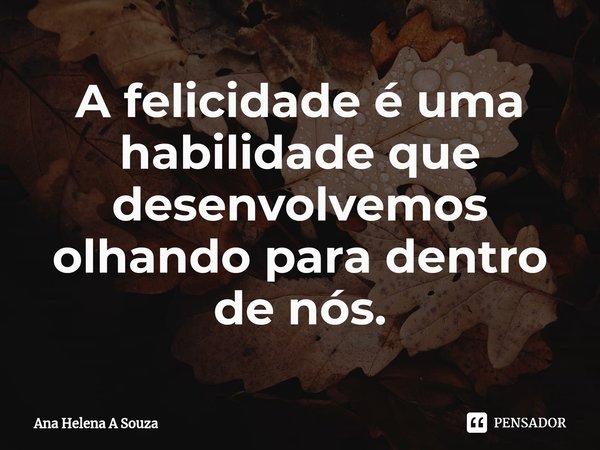 ⁠A felicidade é uma habilidade que desenvolvemos olhando para dentro de nós.... Frase de Ana Helena A Souza.