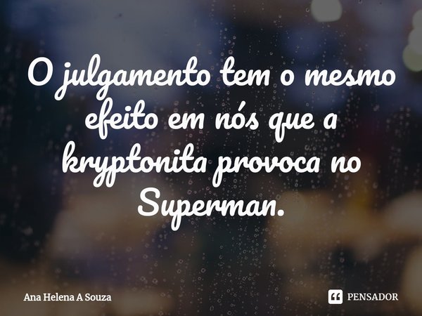 ⁠O julgamento tem o mesmo efeito em nós que a kryptonita provoca no Superman.... Frase de Ana Helena A Souza.