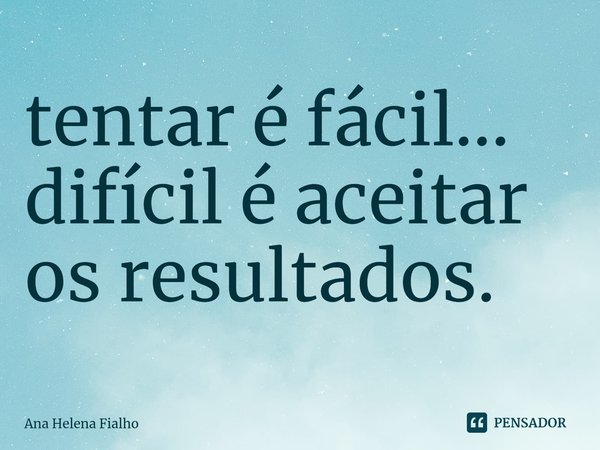 ⁠tentar é fácil... difícil é aceitar os resultados.... Frase de Ana Helena Fialho.