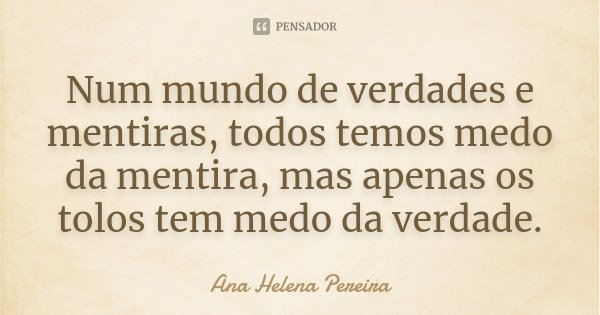 Num mundo de verdades e mentiras, todos temos medo da mentira, mas apenas os tolos tem medo da verdade.... Frase de Ana Helena Pereira.