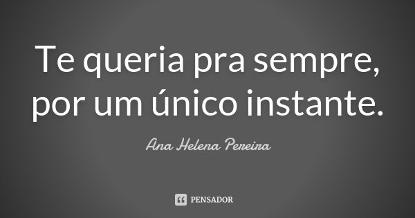 Te queria pra sempre, por um único instante.... Frase de Ana Helena Pereira.