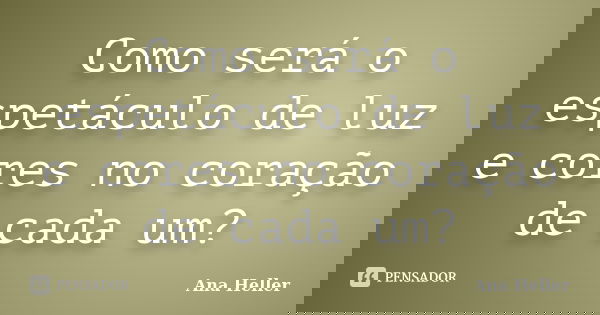 Como será o espetáculo de luz e cores no coração de cada um?... Frase de Ana Heller.