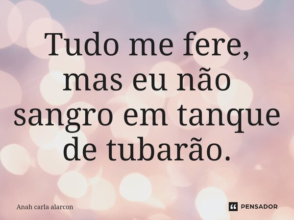 ⁠Tudo me fere, mas eu não sangro em tanque de tubarão.... Frase de Anah carla alarcon.