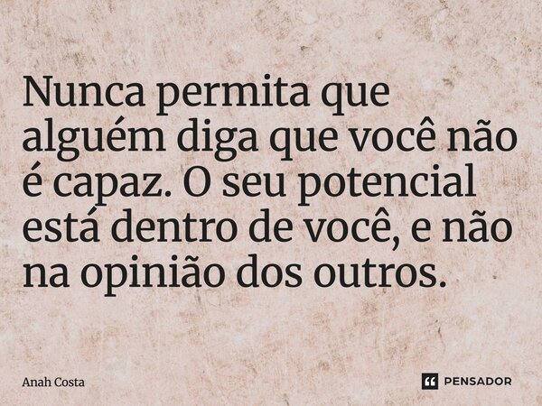 Nunca permita que alguém diga que você não é capaz. O seu potencial está dentro de você, e não na opinião dos outros.... Frase de Anah Costa.