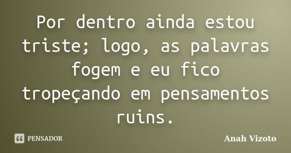 Por dentro ainda estou triste; logo, as palavras fogem e eu fico tropeçando em pensamentos ruins.... Frase de Anah Vizoto.