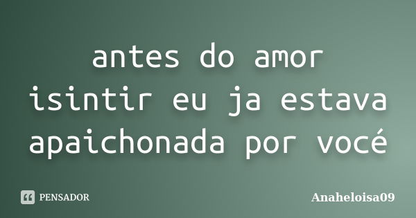 antes do amor isintir eu ja estava apaichonada por vocé... Frase de Anaheloisa09.