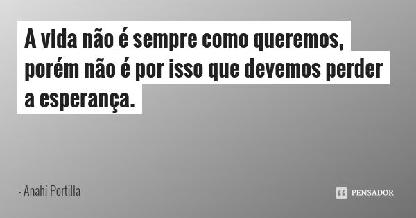 A vida não é sempre como queremos, porém não é por isso que devemos perder a esperança.... Frase de Anahí Portilla.