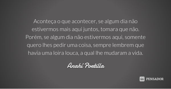 Aconteça o que acontecer, se algum dia não estivermos mais aqui juntos, tomara que não. Porém, se algum dia não estivermos aqui, somente quero lhes pedir uma co... Frase de Anahí Portilla.