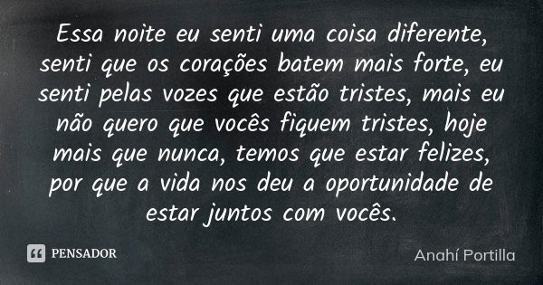 Essa noite eu senti uma coisa diferente, senti que os corações batem mais forte, eu senti pelas vozes que estão tristes, mais eu não quero que vocês fiquem tris... Frase de Anahí Portilla.