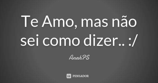 Te Amo, mas não sei como dizer.. :/... Frase de AnahPS.